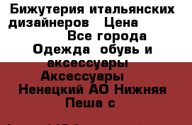 Бижутерия итальянских дизайнеров › Цена ­ 1500-3800 - Все города Одежда, обувь и аксессуары » Аксессуары   . Ненецкий АО,Нижняя Пеша с.